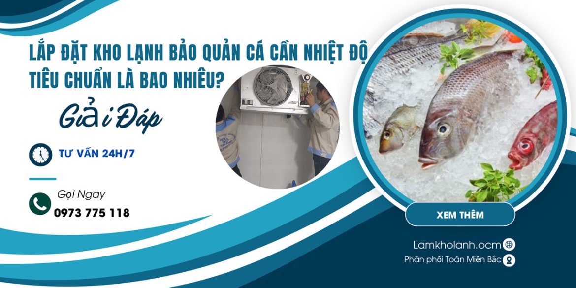 Lắp đặt kho lạnh bảo quản cá cần nhiệt độ tiêu chuẩn là bao nhiêu